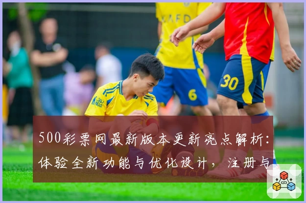 500彩票网最新版本更新亮点解析：体验全新功能与优化设计，注册与使用教程详解