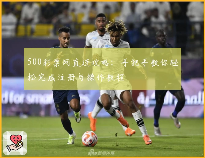 500彩票网直连攻略：手把手教你轻松完成注册与操作教程