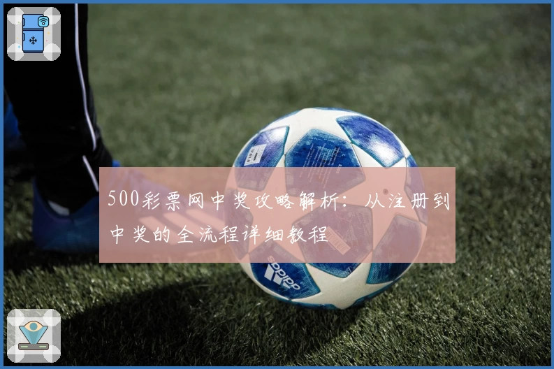 500彩票网中奖攻略解析：从注册到中奖的全流程详细教程