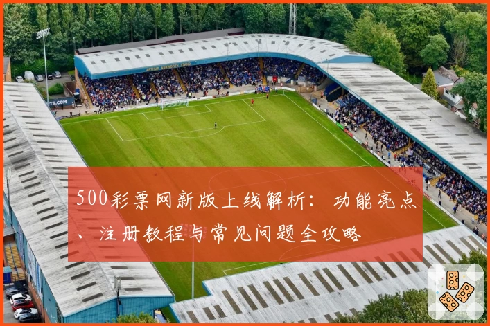 500彩票网新版上线解析:功能亮点、注册教程与常见问题全攻略
