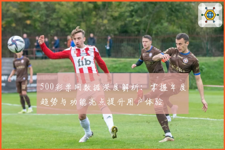500彩票网数据深度解析：掌握年度趋势与功能亮点提升用户体验