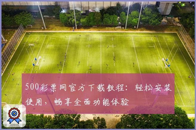 500彩票网官方下载教程：轻松安装使用，畅享全面功能体验