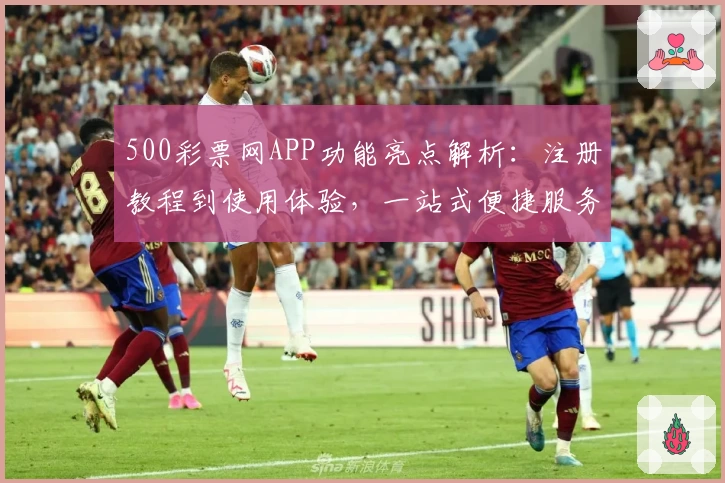 500彩票网APP功能亮点解析:注册教程到使用体验,一站式便捷服务详解