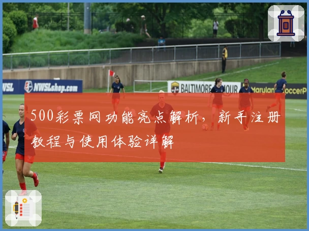 500彩票网功能亮点解析，新手注册教程与使用体验详解