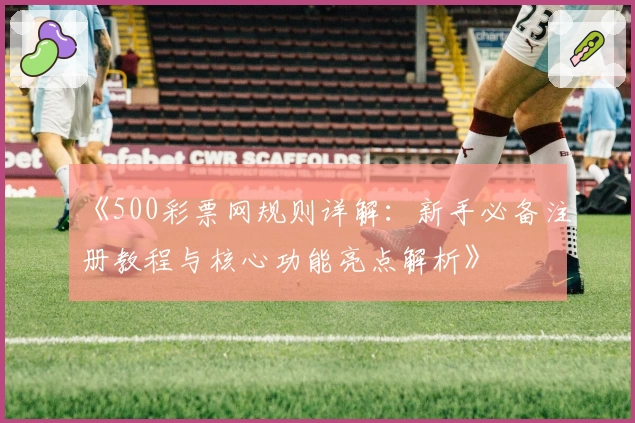 《500彩票网规则详解：新手必备注册教程与核心功能亮点解析》
