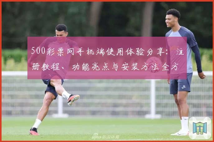 500彩票网手机端使用体验分享：注册教程、功能亮点与安装方法全方位解析