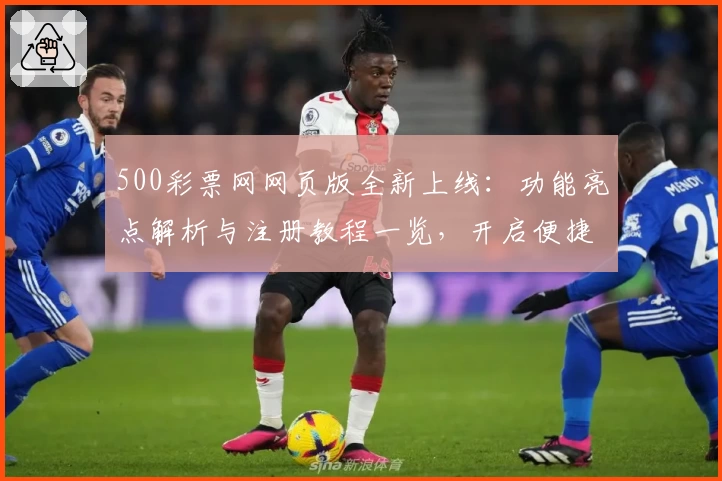 500彩票网网页版全新上线：功能亮点解析与注册教程一览，开启便捷操作新体验