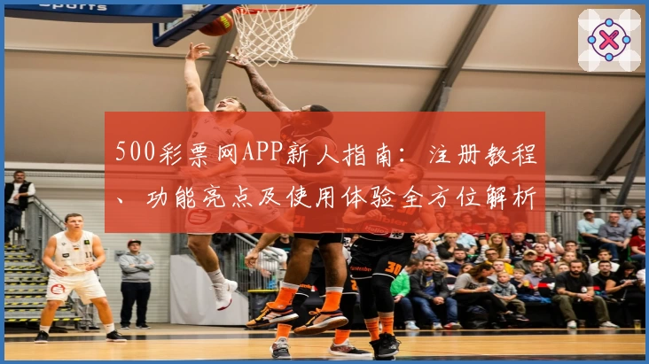 500彩票网APP新人指南：注册教程、功能亮点及使用体验全方位解析