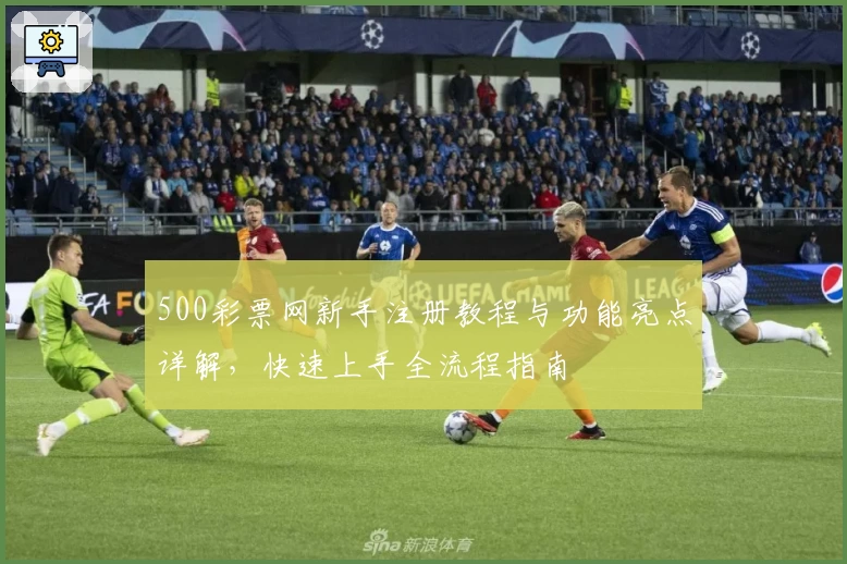 500彩票网新手注册教程与功能亮点详解，快速上手全流程指南