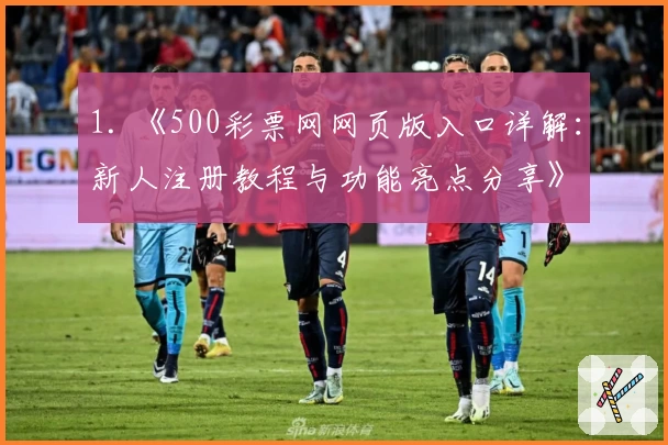 1. 《500彩票网网页版入口详解：新人注册教程与功能亮点分享》
