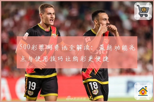 500彩票网资讯全解读：最新功能亮点与使用技巧让购彩更便捷