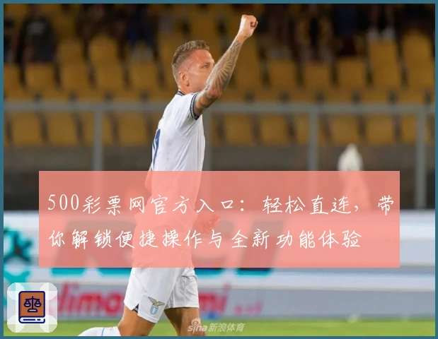 500彩票网官方入口:轻松直连,带你解锁便捷操作与全新功能体验