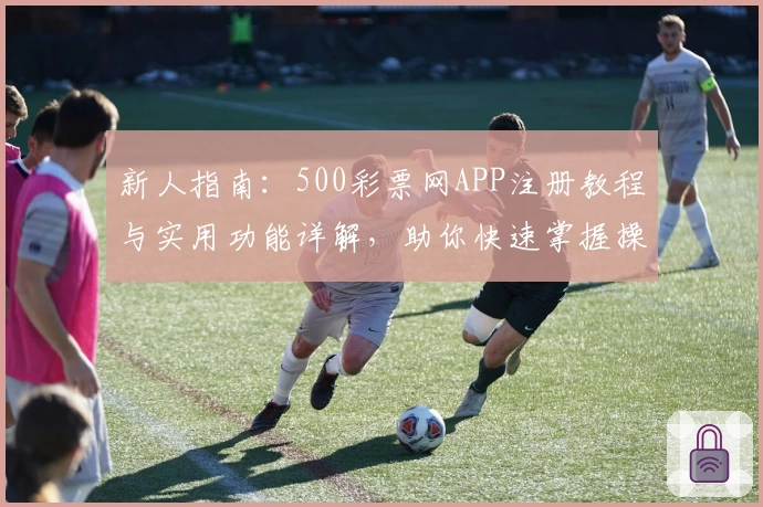 新人指南：500彩票网APP注册教程与实用功能详解，助你快速掌握操作秘诀
