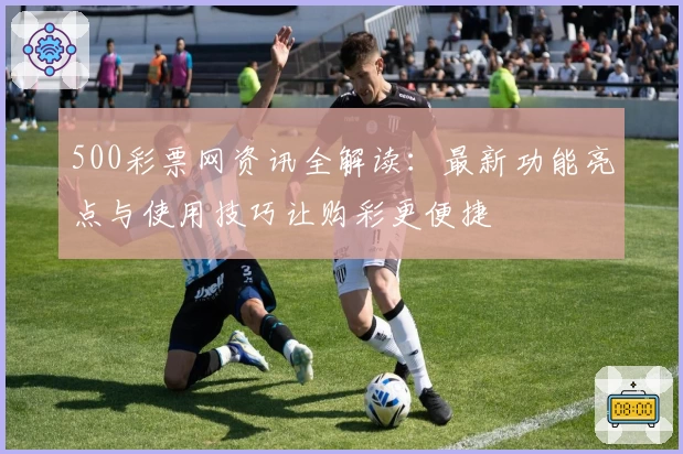 500彩票网资讯全解读：最新功能亮点与使用技巧让购彩更便捷