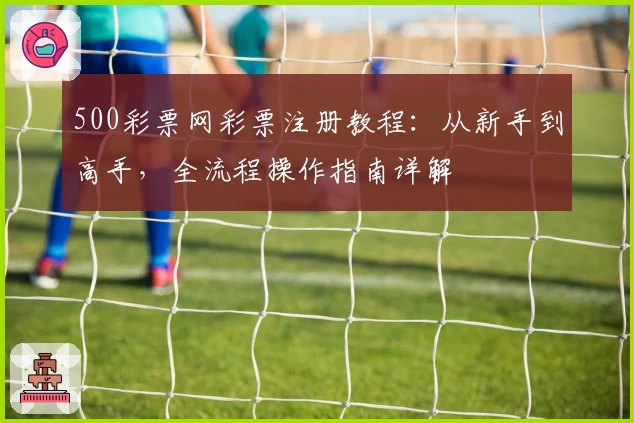 500彩票网彩票注册教程：从新手到高手，全流程操作指南详解