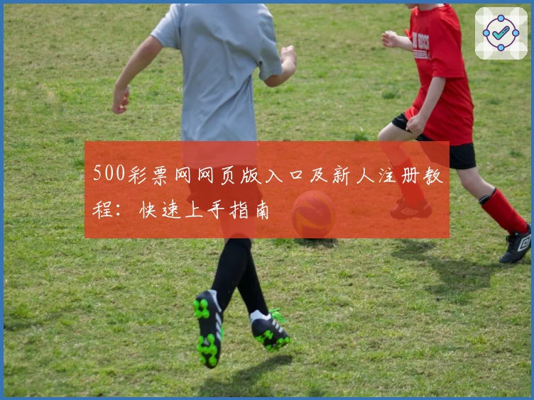 500彩票网网页版入口及新人注册教程：快速上手指南