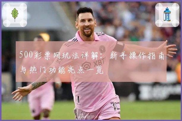500彩票网玩法详解：新手操作指南与热门功能亮点一览