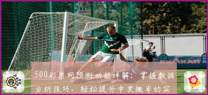 500彩票网预测功能详解：掌握数据分析技巧，轻松提升中奖概率的实用指南