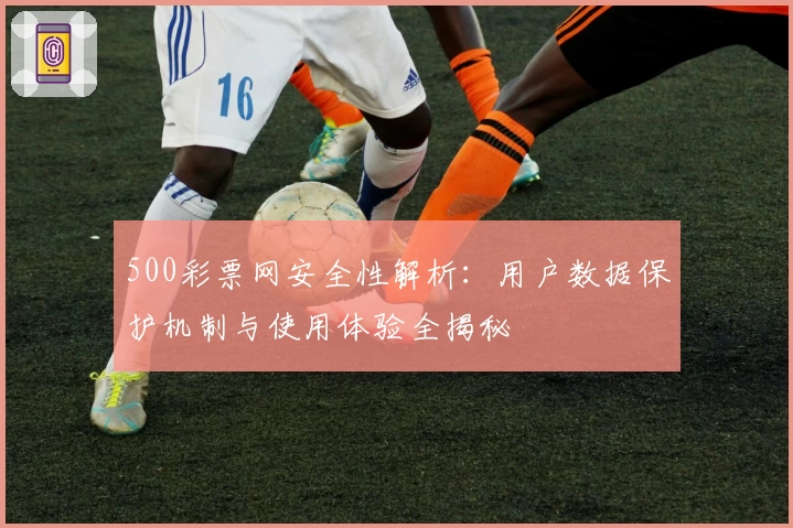 500彩票网安全性解析：用户数据保护机制与使用体验全揭秘