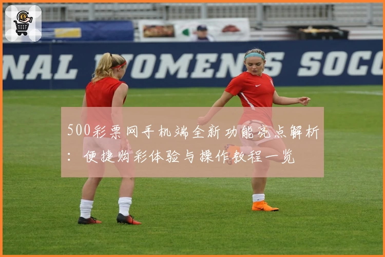 500彩票网手机端全新功能亮点解析：便捷购彩体验与操作教程一览