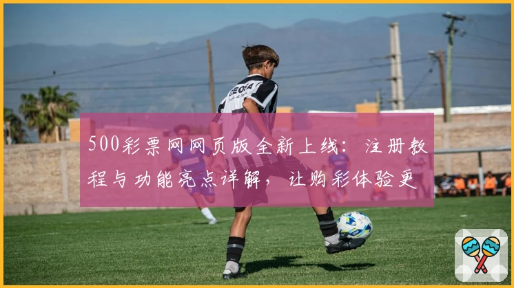500彩票网网页版全新上线：注册教程与功能亮点详解，让购彩体验更便捷