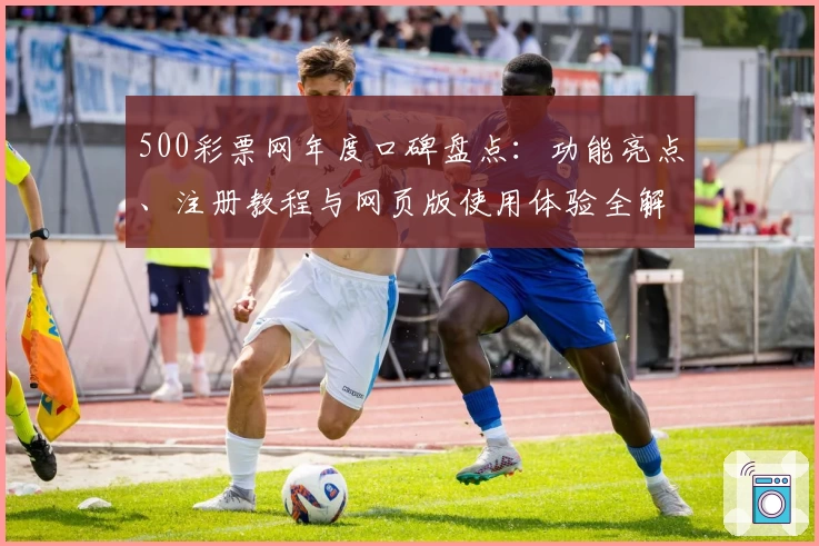 500彩票网年度口碑盘点：功能亮点、注册教程与网页版使用体验全解析
