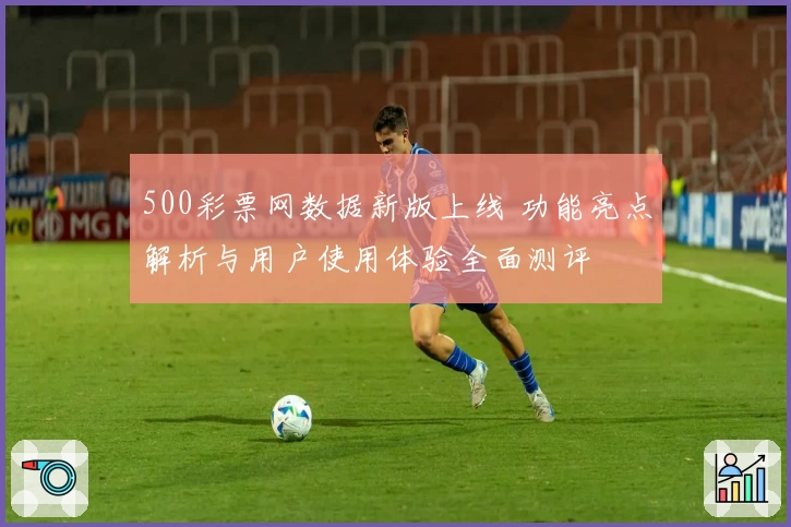 500彩票网数据新版上线 功能亮点解析与用户使用体验全面测评