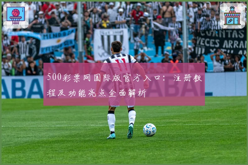 500彩票网国际版官方入口：注册教程及功能亮点全面解析
