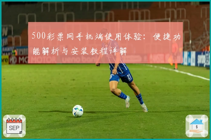 500彩票网手机端使用体验：便捷功能解析与安装教程详解